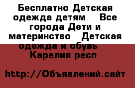 Бесплатно Детская одежда детям  - Все города Дети и материнство » Детская одежда и обувь   . Карелия респ.